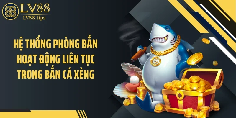 Hệ thống phòng bắn hoạt động liên tục trong bắn cá xèng